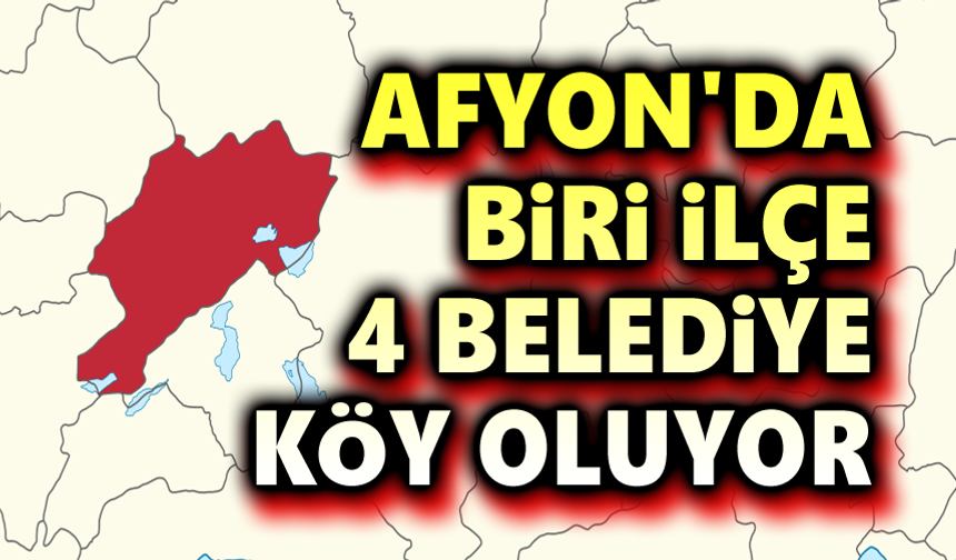 Afyon'da biri ilçe 4 belediye köy oluyor!..