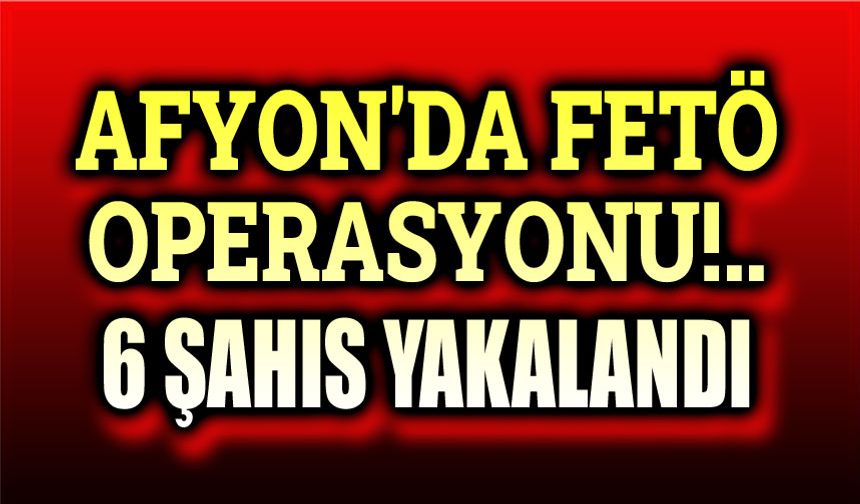 Afyon'da Fetö operasyonu: 6 şahıs yakalandı!..