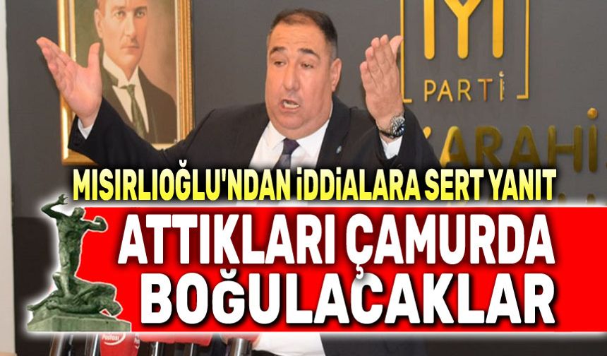 Mısırlıoğlu'ndan iddialara sert yanıt: Attıkları çamurda boğulacaklar