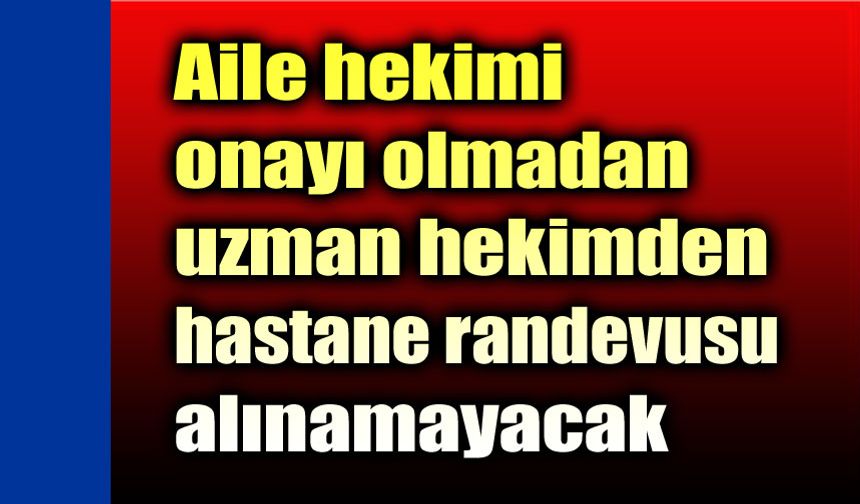 Aile hekimi onayı olmadan uzman hekimden randevu alınamayacak