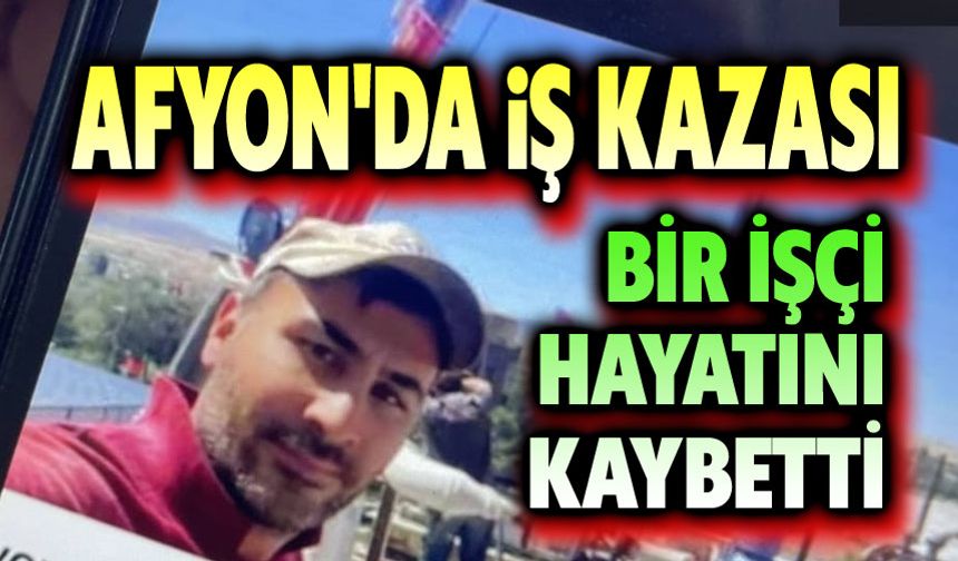 Afyon'da iş kazası: İşçi vefat etti