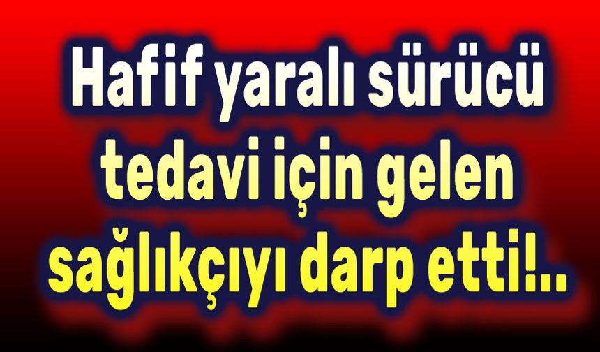 Yaralı sürücü, sağlık görevlisini darp etti!..
