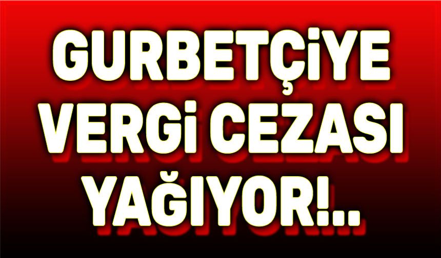 Gurbetçilere vergi cezaları yağıyor!..