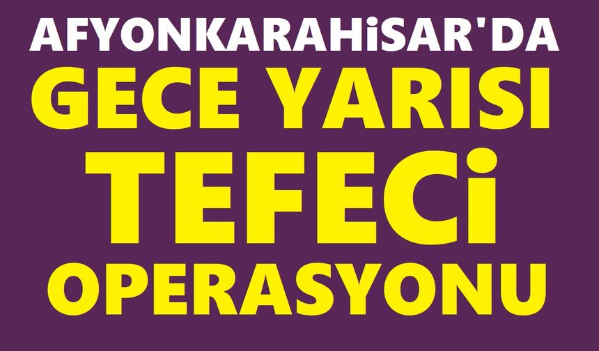 Afyon'da gece yarısı tefeci operasyonu!..