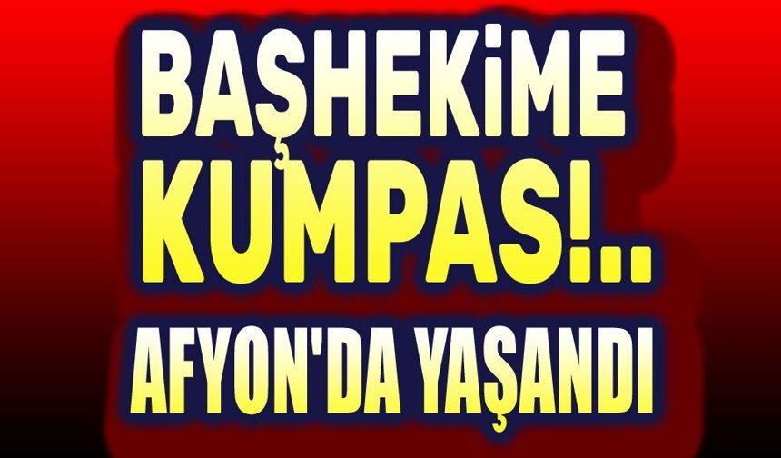 Afyon'da yaşandı: Başhekime tuzak kurdular!..