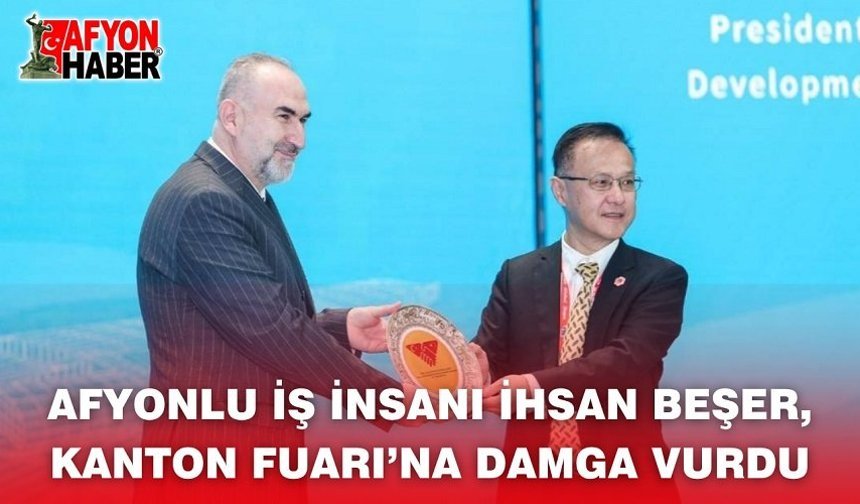 Afyonlu İş İnsanı İhsan Beşer, Kanton Fuarı’na Damga Vurdu