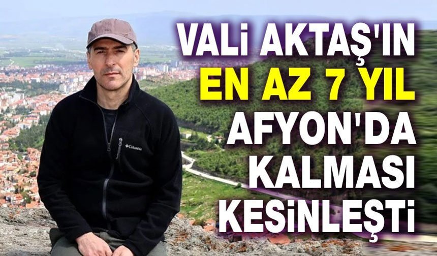 Vali Naci Aktaş, 7 yıl Afyon'da kalacak!..