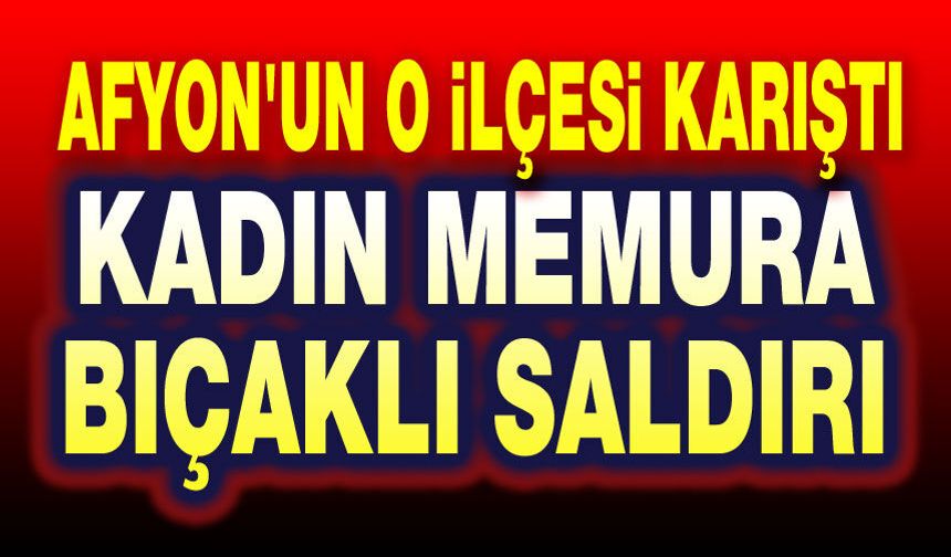 Afyon'un o ilçesi karıştı: Kadın memura bıçaklı saldırı