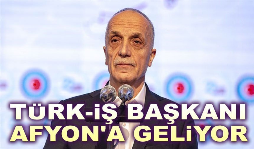 Türk-İş Başkanı Afyon'a Geliyor!.