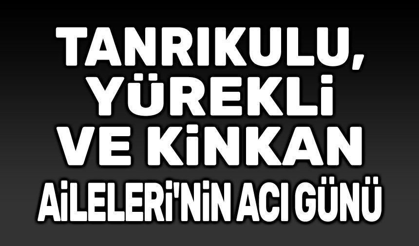 Yürekli, Kinkan ve Tanrıkulu Ailelerinin acı günü