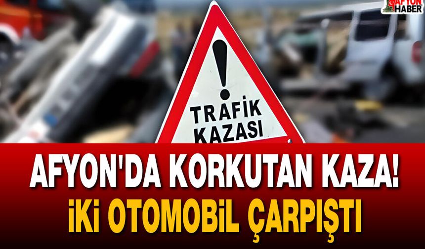Afyon'da Korkutan Kaza! İki Otomobil Çarpıştı