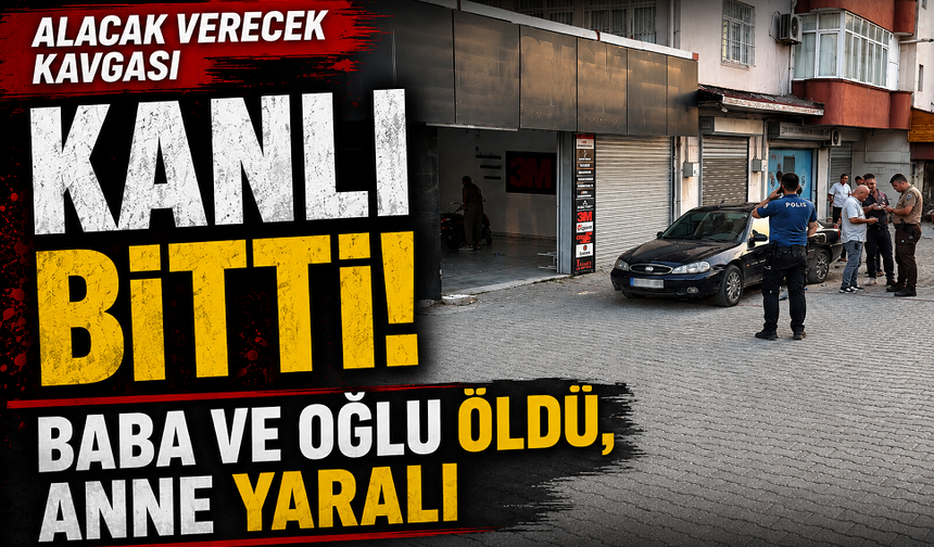 Alacak verecek kavgası kanlı bitti! Baba ve oğlu öldü, anne yaralı