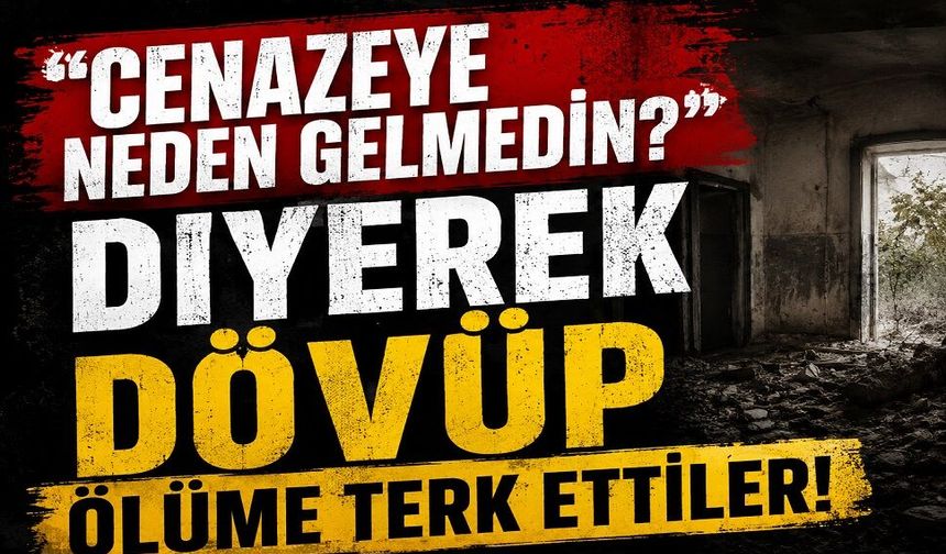 Cenazeye neden gelmedin? Diyerek dövüp ölüme terk ettiler!