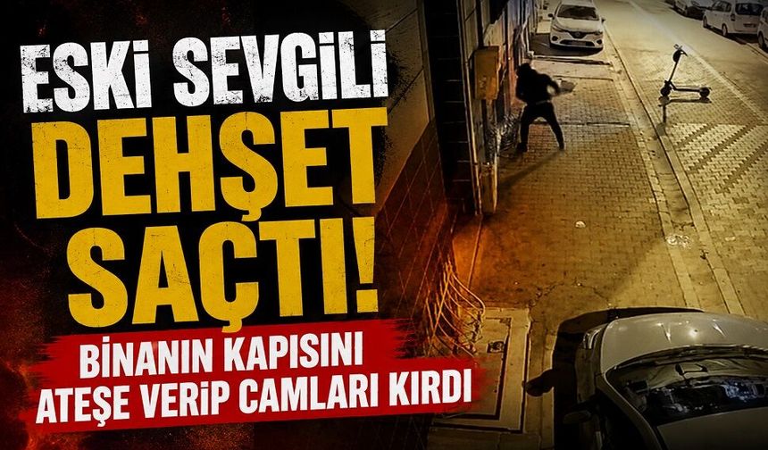 Eski sevgili dehşet saçtı! Binanın kapısını ateşe verip camları kırdı