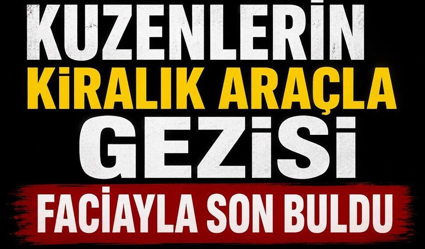 Kuzenlerin kiralık araçla gezisi faciayla son buldu