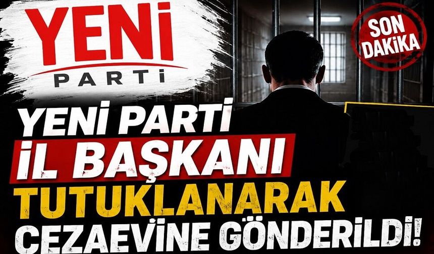 Yeni Parti İl Başkanı tutuklanarak cezaevine gönderildi