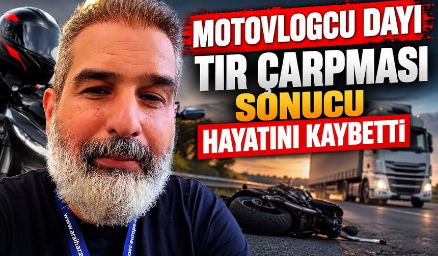 "Motovlogcu Dayı" tır çarpması sonucu hayatını kaybetti