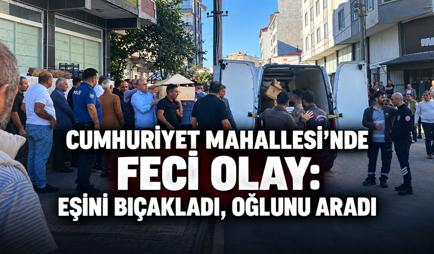 Cumhuriyet Mahallesi’nde feci olay: Eşini bıçakladı, oğlunu aradı