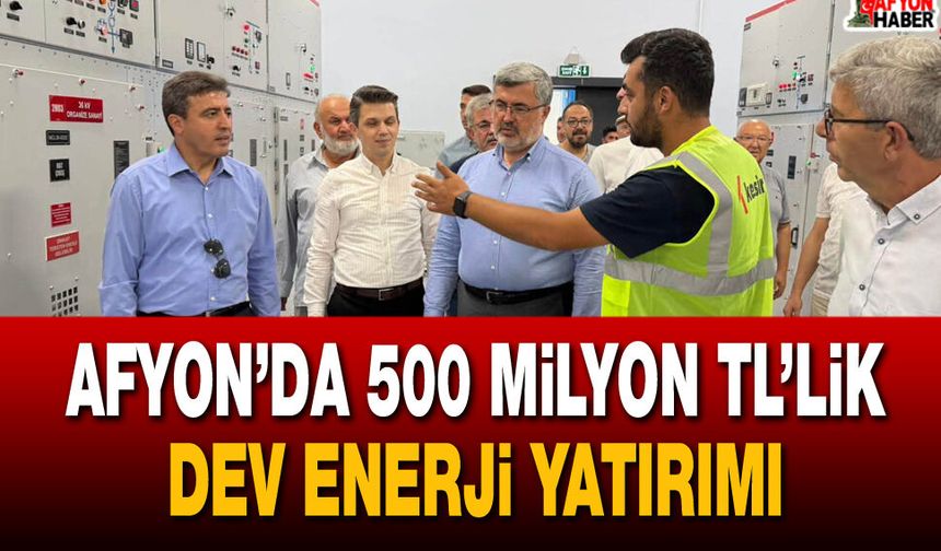 Afyon’da 500 Milyon TL’lik dev enerji yatırımı