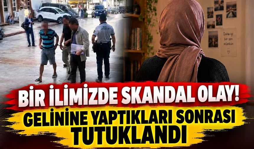 Bir ilimizde skandal olay! Gelinine yaptıkları sonrası tutuklandı