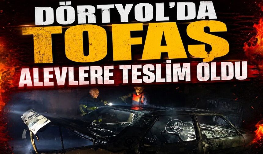 Dörtyol’da TOFAŞ alevlere teslim oldu