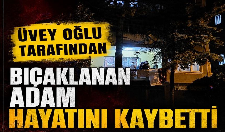 Üvey oğlu tarafından bıçaklanan adam hayatını kaybetti