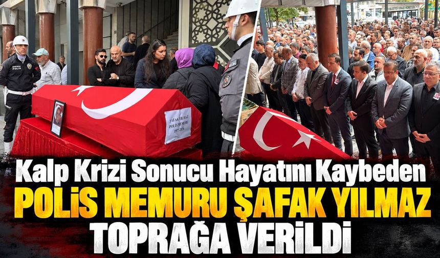 Kalp krizi sonucu hayatını kaybeden polis memuru Şafak Yılmaz toprağa verildi