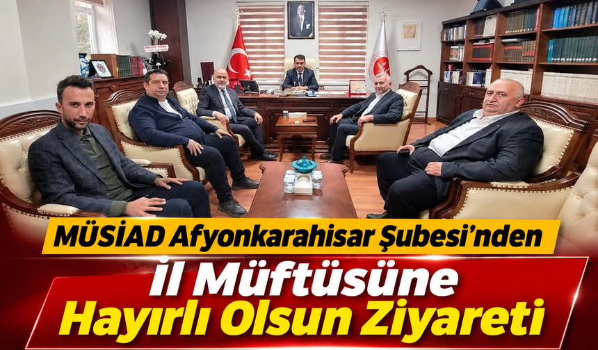 MÜSİAD Afyonkarahisar Şubesi’nden İl Müftüsüne Hayırlı Olsun Ziyareti