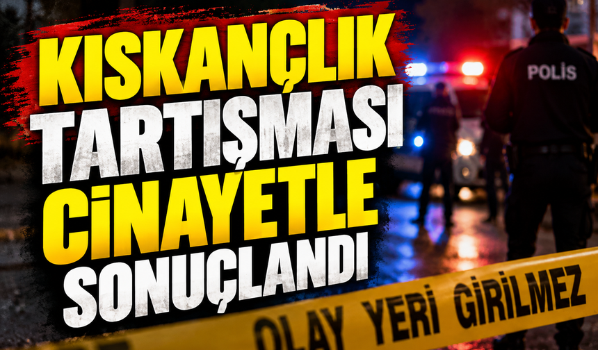 Kıskançlık tartışması cinayetle sonuçlandı