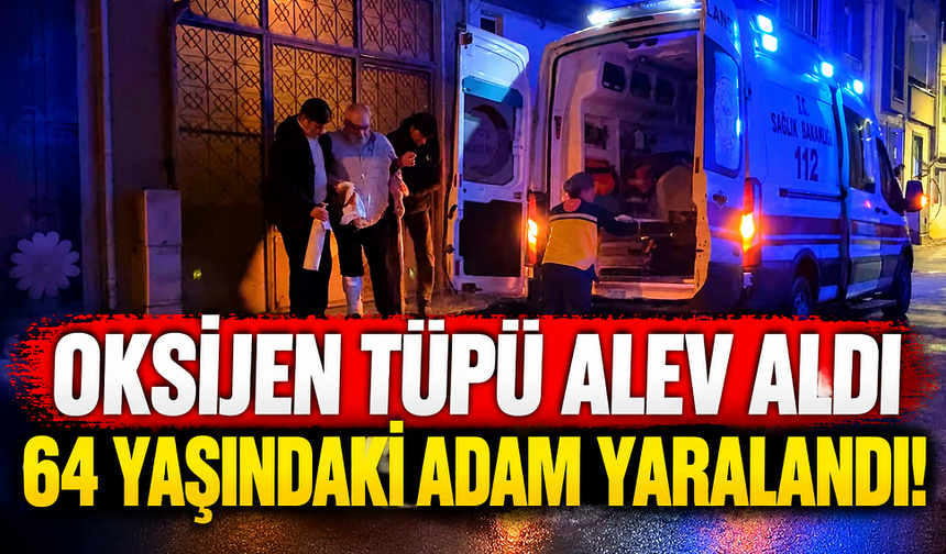 Oksijen tüpü alev aldı 64 yaşındaki adam yaralandı