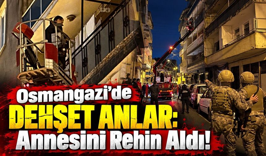 Osmangazi’de dehşet anlar: Annesini rehin aldı!