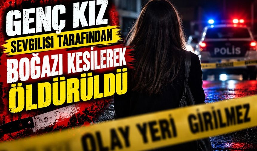 Genç kız, sevgilisi tarafından boğazı kesilerek öldürüldü