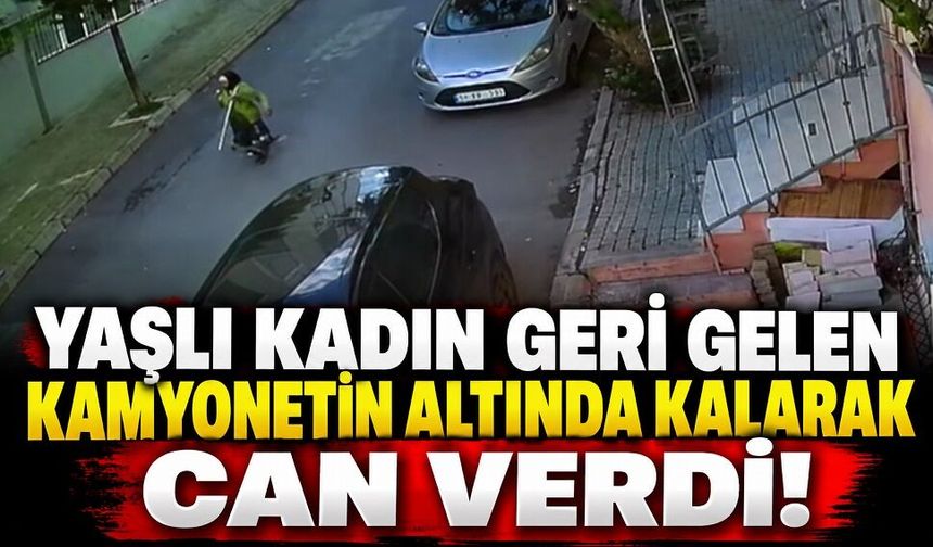 Yaşlı kadın geri gelen kamyonetin altında kalarak can verdi!