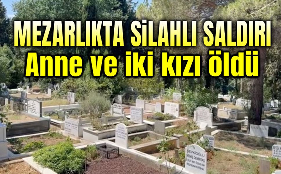 Mezarlıkta silahlı saldırı; Anne ve iki kızı öldü