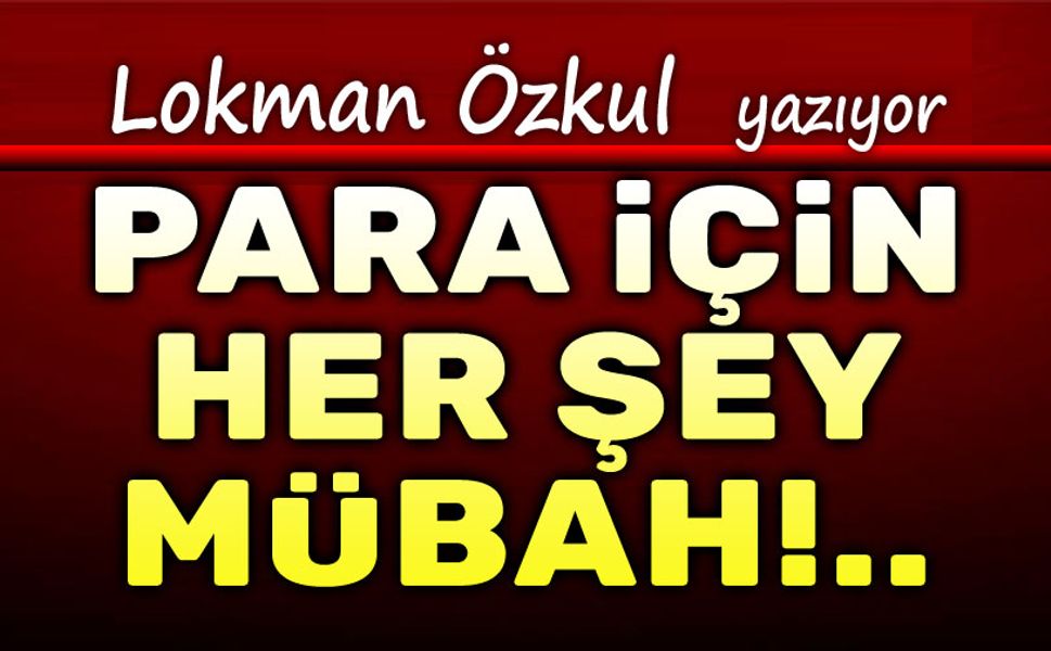 Para için her şey mübah!..