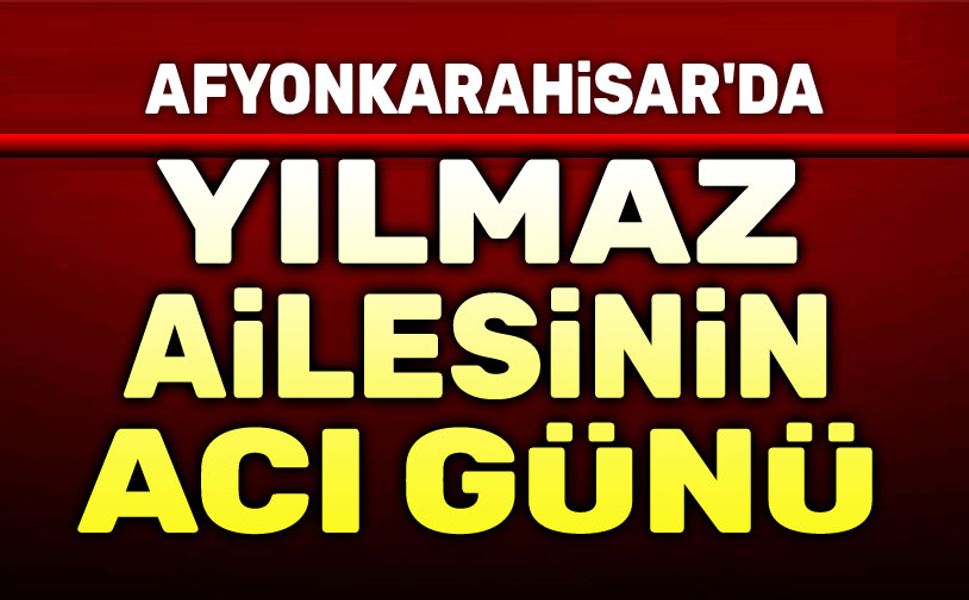 Afyon'da Yılmaz Ailesinin acı günü