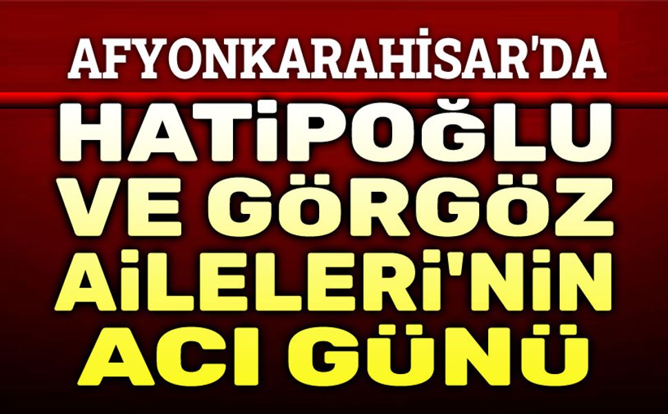 Afyonkarahisar'da Hatipoğlu ve Görgöz Ailelerinin acı günü...