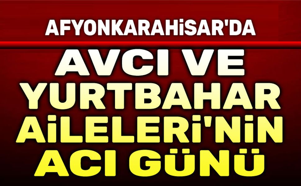 Afyonkarahisar'da Avcı ve Yurtbahar Ailelerinin acı günü