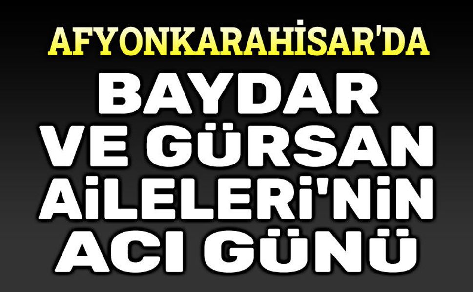 Afyonkarahisar'da Baydar ve Gürsan Ailelerinin acı günü