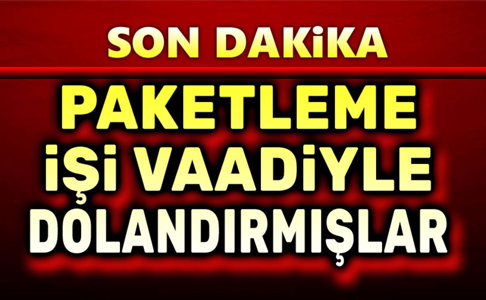 Paketleme işi vaadiyle dolandırmışlar!..