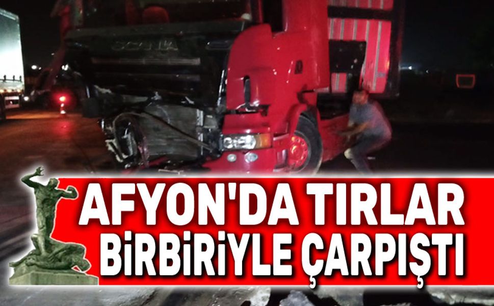 Afyon'da tırlar birbiriyle çarpıştı