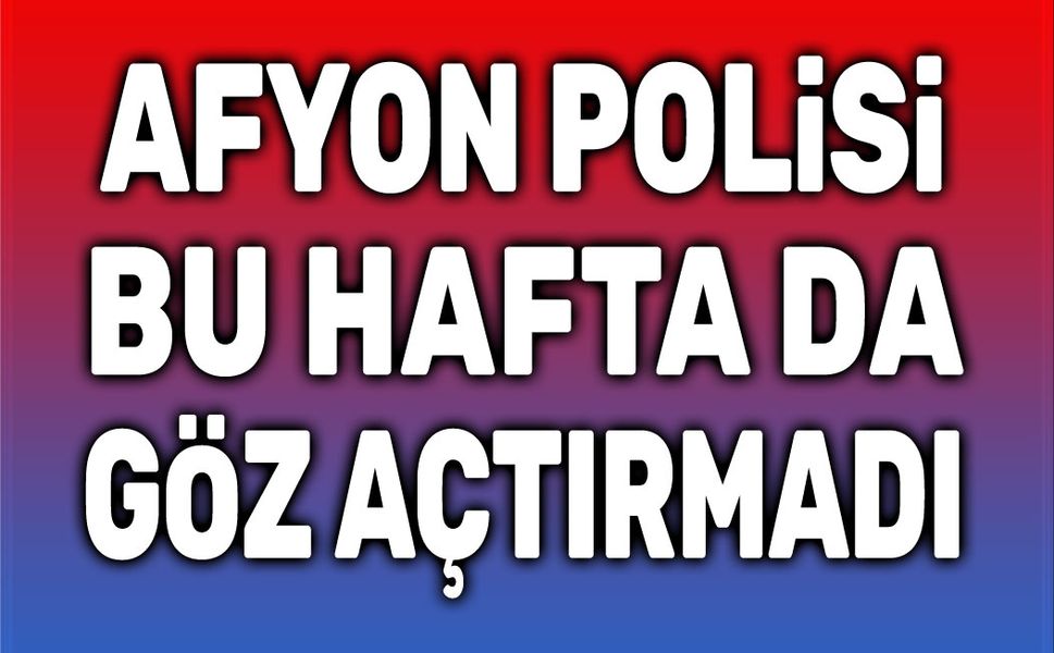 Afyonkarahisar Emniyeti, bu hafta da göz açtırmadı