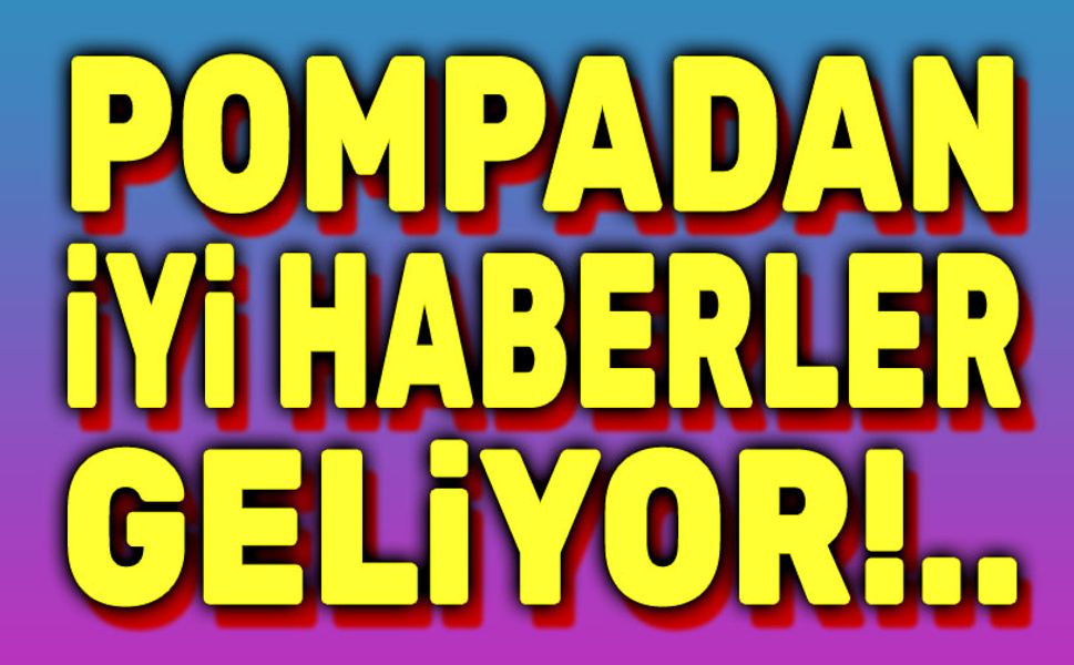 Pompadan iyi haberler geliyor!..