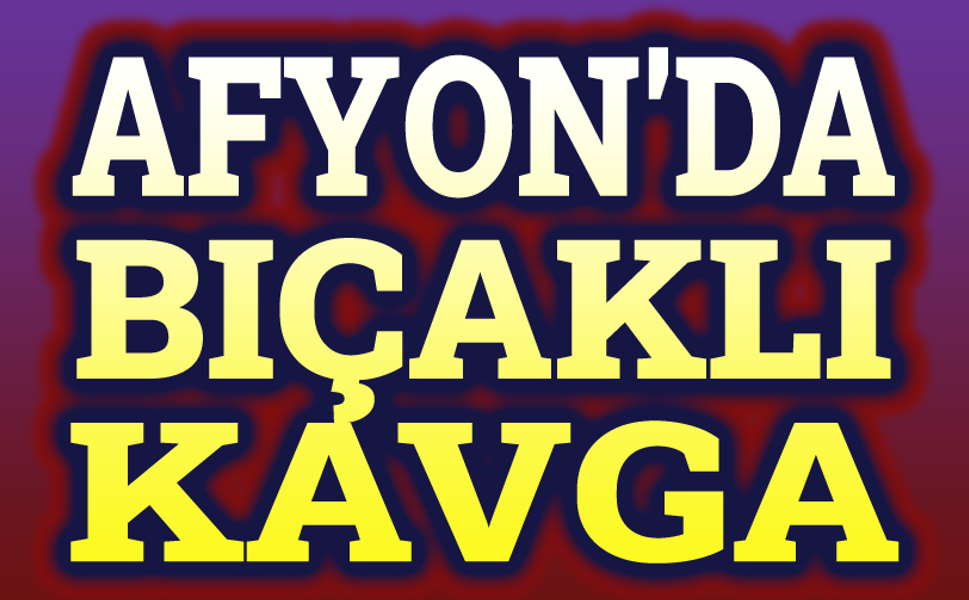 Afyonda bıçaklı kavga, bir ağır yaralı
