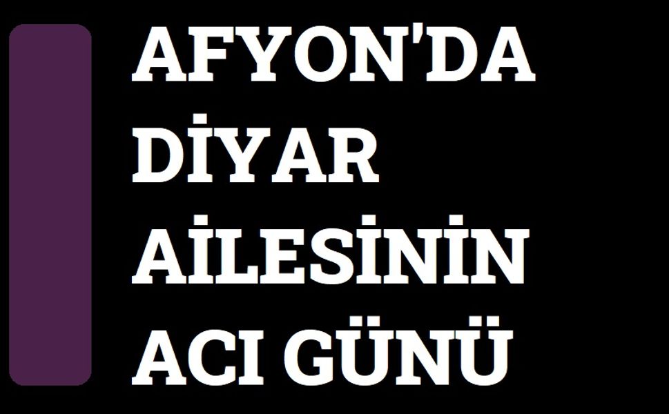 Afyonkarahisar'da Diyar Ailesinin acı günü