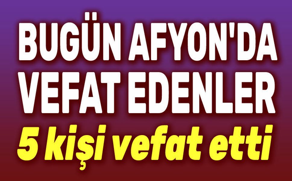 1 Mart 2026 Afyon'da bugün 5 kişi vefat etti