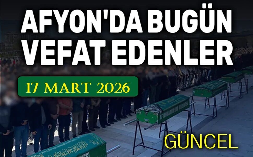 17 Mart 2026 Afyon'da vefat edenler