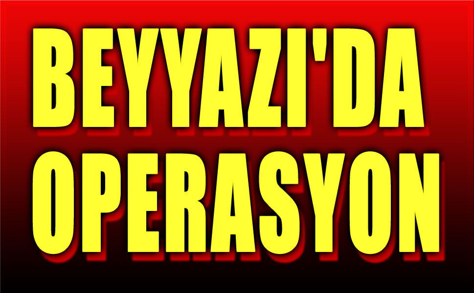 BEYYAZI'DA OPERASYON!..