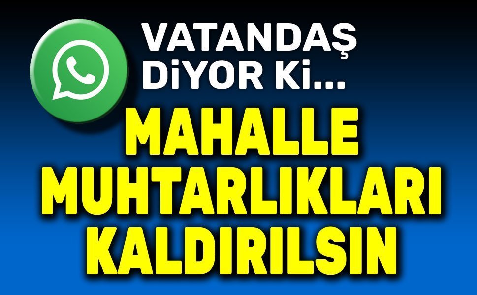 Vatandaş diyor ki: Mahalle muhtarlıkları kaldırılsın!..