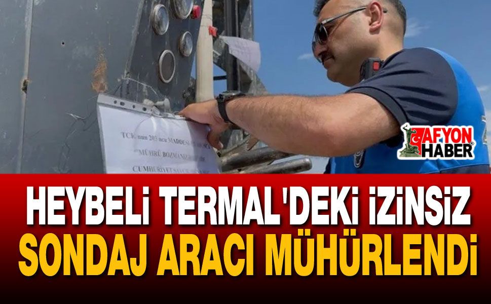 Heybeli Termal'deki İzinsiz Sondaj Aracı Mühürlendi